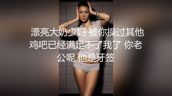  漂亮大奶少妇 被你操过其他鸡吧已经满足不了我了 你老公呢 他是牙签