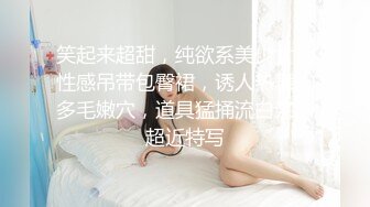 笑起来超甜，纯欲系美少女，性感吊带包臀裙，诱人热舞，多毛嫩穴，道具猛捅流白浆，超近特写