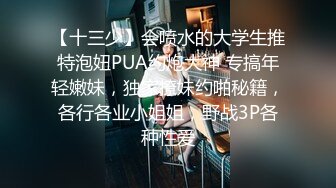 【十三少】会喷水的大学生推特泡妞PUA约炮大神 专搞年轻嫩妹，独家撩妹约啪秘籍，各行各业小姐姐，野战3P各种性爱