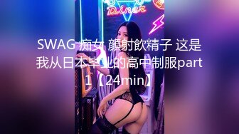 SWAG 痴女 顔射飲精子 这是我从日本毕业的高中制服part 1【24min】