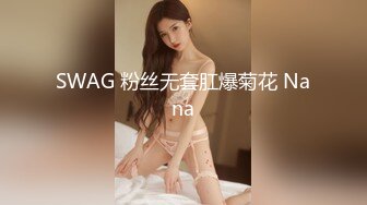 SWAG 粉丝无套肛爆菊花 Nana