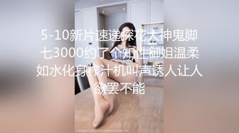 5-10新片速递探花大神鬼脚七3000约了个知性御姐温柔如水化身榨汁机叫声诱人让人欲罢不能