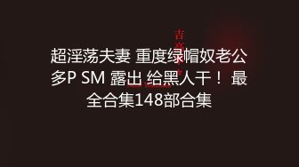  超淫荡夫妻 重度绿帽奴老公 多P SM 露出 给黑人干！ 最全合集148部合集