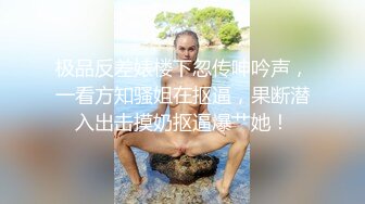 极品反差婊楼下忽传呻吟声，一看方知骚姐在抠逼，果断潜入出击摸奶抠逼爆艹她！