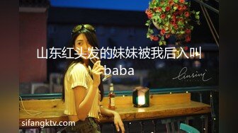 山东红头发的妹妹被我后入叫baba