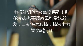 电报群VIP精液盛宴系列！乱伦变态老哥调教母狗堂妹2连发，口交深喉取精，精液士力架 炸鸡 (1)