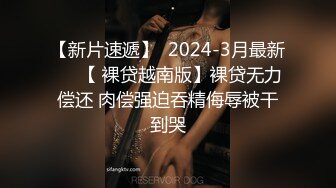 【新片速遞】  2024-3月最新❤️【 裸贷越南版】裸贷无力偿还 肉偿强迫吞精侮辱被干到哭