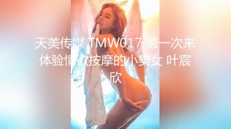 天美传媒 TMW017 第一次来体验情欲按摩的小美女 叶宸欣