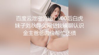 百度云泄密流出❤️00后白虎妹子刘秋萍欠网贷找裸聊认识金主爸爸肉偿帮忙还债