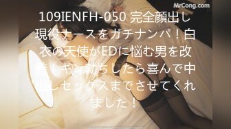 109IENFH-050 完全顔出し現役ナースをガチナンパ！白衣の天使がEDに悩む男を改善！ギン勃ちしたら喜んで中出しセックスまでさせてくれました！