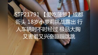 STP21791 【爱吃菠萝】成都街头 18岁小萝莉挑战露出 行人车辆时不时经过 极品大胸 又害羞又兴奋蹦蹦跳跳