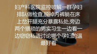 妇产科医院监控破解一群孕妇排队做检查,脱掉内裤躺在床上岔开腿充分暴露私处,旁边两个猥琐的男实习生一边看一边窃窃私语讨论哪个孕妇的逼最好看