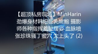 【超顶私房现场】MinHarin 劲爆身材韩妞巨乳嫩鲍 摄影师各种指挥羞耻摆姿 血脉喷张珍珠骚丁蜜穴 太上头了 (2)