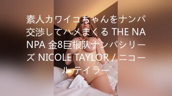 素人カワイコちゃんをナンパ交渉してハメまくる THE NANPA 金8巨根队ナンパシリーズ NICOLE TAYLOR / ニコール テイラー