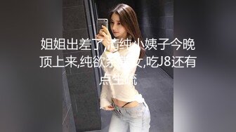 姐姐出差了,清纯小姨子今晚顶上来,纯欲系美女,吃J8还有点生疏