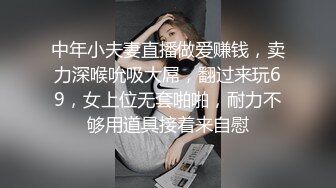 中年小夫妻直播做爱赚钱，卖力深喉吮吸大屌，翻过来玩69，女上位无套啪啪，耐力不够用道具接着来自慰