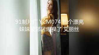 91制片厂 YCM074 约个漂亮妹妹被邻居爆操了 艾丽丝