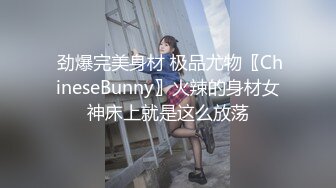  劲爆完美身材 极品尤物〖ChineseBunny〗火辣的身材女神床上就是这么放荡