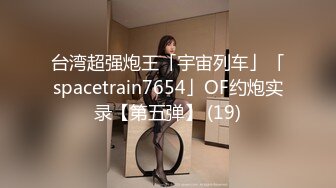 台湾超强炮王「宇宙列车」「spacetrain7654」OF约炮实录【第五弹】 (19)