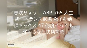 春咲りょう ⨯ ABP-765 人生初・トランス狀態 激イキ絶頂セックス 47 何度イっても終わらない快楽拷問