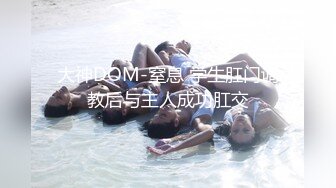 大神DOM-窒息 学生肛门调教后与主人成功肛交