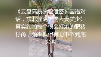 《云盘高质露脸泄密》国语对话，东北淫荡饥渴人妻美少妇真实约啪被个很会打炮的肥猪仔肏，频率低但有力下下到底尖叫