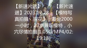 【新速片遞】  ♈♈♈【新片速遞】2023.12.28，【模特写真拍摄丶探花】，重金2000一小时，23岁兼职模特，小穴尽情拍摄[1.05G/MP4/02:19:18]