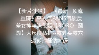 【新片速遞】   《最新✅顶流✅重磅》高人气PANS气质反差女神丰满御姐【RORO+圆圆】大尺度私拍~露乳头露穴摄影师骚话太多