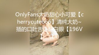 OnlyFans大奶甜心小可爱【cherrycute666】清纯大奶~插的口吐舌头翻白眼【196V】   (14)