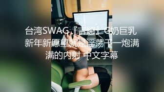 台湾SWAG『吉娜』G奶巨乳 新年新愿望就是淫荡干一炮满满的内射 中文字幕