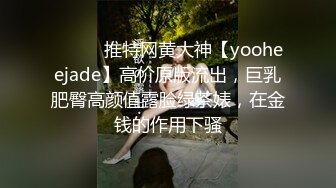 ⚫️⚫️推特网黄大神【yooheejade】高价原版流出，巨乳肥臀高颜值露脸绿茶婊，在金钱的作用下骚