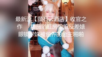 最新流【萤石云酒店】收官之作❤️精品浴缸房偷拍反差婊眼镜学妹被包养的金主啪啪