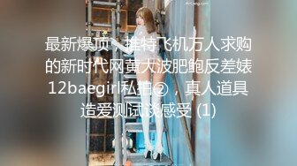 最新爆顶，推特飞机万人求购的新时代网黄大波肥鲍反差婊12baegirl私拍②，真人道具造爱测试谈感受 (1)