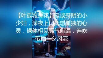 【叶孤城探花】健谈开朗的小少妇，深夜上门抚慰孤独的心灵，裸体相见骚气侧漏，连吹带插一夕风流