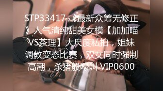 STP33417 《最新众筹无修正》人气清纯甜美女模【加加喵VS茶理】大尺度私拍，姐妹调教变态比赛，双女同时强制高潮，杀猪般嚎叫 VIP0600