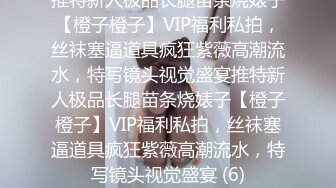 推特新人极品长腿苗条烧婊子【橙子橙子】VIP福利私拍，丝袜塞逼道具疯狂紫薇高潮流水，特写镜头视觉盛宴推特新人极品长腿苗条烧婊子【橙子橙子】VIP福利私拍，丝袜塞逼道具疯狂紫薇高潮流水，特写镜头视觉盛宴 (6)