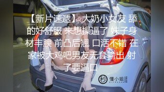 【新片速遞】 大奶小女友 舔的好舒服 来想操逼了 妹子身材丰腴 前凸后翘 口活不错 在家被大鸡吧男友无套输出 射了要逼口 