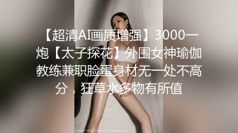 【超清AI画质增强】3000一炮【太子探花】外围女神瑜伽教练兼职脸蛋身材无一处不高分，狂草水多物有所值