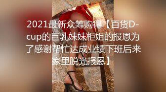 2021最新众筹购得【百货D-cup的巨乳妹妹柜姐的报恩为了感谢帮忙达成业绩下班后来家里脱光报恩】