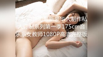 广东约约哥最新豪华大制作私人订制系列第一季175cm音乐系女教师1080P高清完整版