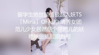 留学生绝世颜值极品人妖TS「Mina」OF私拍 清秀女团范儿少女居然是个带把儿的妖艳贱货插屁眼自慰