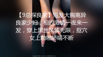 【9总探良家】短发大胸离异良家少妇，相约激情一夜来一发，穿上黑丝风情无限，抠穴女上啪啪娇喘不断