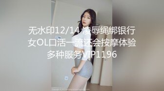 无水印12/14 凌辱绳绑银行女OL口活一流还会按摩体验多种服务VIP1196