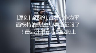 [原创] 全网91首发！作为平面模特的我被大J男给征服了！最后还射在我的屁股上