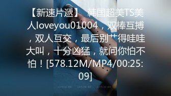 【新速片遞】  韩国超美TS美人loveyou01004，双棒互搏，双人互交，最后别艹得哇哇大叫，十分凶猛，就问你怕不怕！[578.12M/MP4/00:25:09]