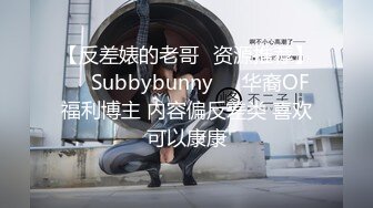 【反差婊的老哥✨资源推荐】❤️Subbybunny❤️华裔OF福利博主 内容偏反差类 喜欢可以康康