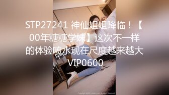 STP27241 神仙姐姐降临！【00年糖糖学妹】这次不一样的体验喷水现在尺度越来越大 VIP0600