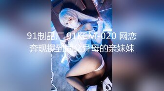 91制品厂 91KCM-020 网恋奔现操到同父异母的亲妹妹