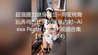 超强腰力健身骚货~用蜜桃臀玩弄鸡巴让男友随意内射~Alexa Peach（P站）视频合集【87V】 (74)