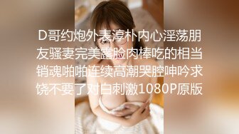 D哥约炮外表淳朴内心淫荡朋友骚妻完美露脸肉棒吃的相当销魂啪啪连续高潮哭腔呻吟求饶不要了对白刺激1080P原版